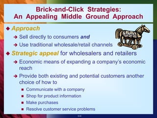 6-43
 Approach
 Sell directly to consumers and
 Use traditional wholesale/retail channels
 Strategic appeal for wholesalers and retailers
 Economic means of expanding a company’s economic
reach
 Provide both existing and potential customers another
choice of how to
 Communicate with a company
 Shop for product information
 Make purchases
 Resolve customer service problems
Brick-and-Click Strategies:
An Appealing Middle Ground Approach
 