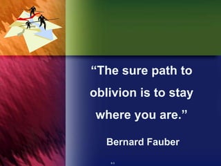 6-3
“The sure path to
oblivion is to stay
where you are.”
Bernard Fauber
 