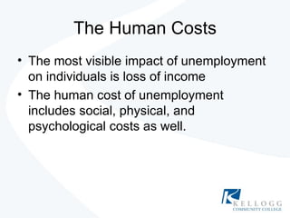 The Human Costs The most visible impact of unemployment on individuals is loss of income The human cost of unemployment includes social, physical, and psychological costs as well. 