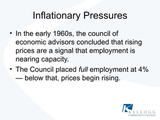 Inflationary Pressures In the early 1960s, the council of economic advisors concluded that rising prices are a signal that employment is nearing capacity. The Council placed  full  employment at 4% — below that, prices begin rising. 