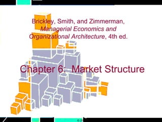 Brickley, Smith, and Zimmerman,
     Managerial Economics and
 Organizational Architecture, 4th ed.




Chapter 6: Market Structure



                  © 2007 The McGraw-Hill Companies, Inc., All Rights Reserved.
 