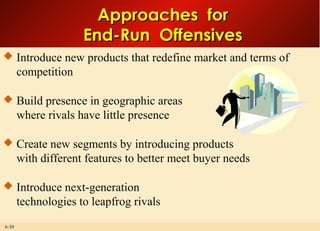 6-30
Approaches forApproaches for
End-Run OffensivesEnd-Run Offensives
 Introduce new products that redefine market and terms of
competition
 Build presence in geographic areas
where rivals have little presence
 Create new segments by introducing products
with different features to better meet buyer needs
 Introduce next-generation
technologies to leapfrog rivals
 