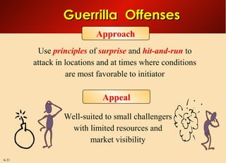 6-31
Use principles of surprise and hit-and-run to
attack in locations and at times where conditions
are most favorable to initiator
Well-suited to small challengers
with limited resources and
market visibility
Guerrilla OffensesGuerrilla Offenses
Approach
Appeal
 