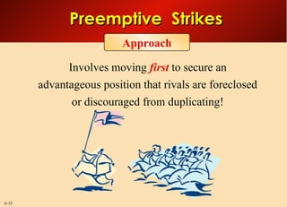 6-33
Preemptive StrikesPreemptive Strikes
Involves moving first to secure an
advantageous position that rivals are foreclosed
or discouraged from duplicating!
Approach
 