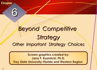 6-1
Beyond CompetitiveBeyond Competitive
StrategyStrategy
Other Important Strategy ChoicesOther Important Strategy Choices
66
Chapter
Screen graphics created by:
Jana F. Kuzmicki, Ph.D.
Troy State University-Florida and Western Region
 