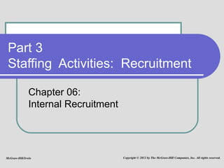 Part 3 Staffing  Activities:  Recruitment Chapter 06: Internal Recruitment McGraw-Hill/Irwin Copyright © 2012 by The McGraw-Hill Companies, Inc. All rights reserved. 