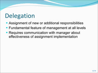 Delegation Assignment of new or additional responsibilities  Fundamental feature of management at all levels Requires communication with manager about effectiveness of assignment implementation 