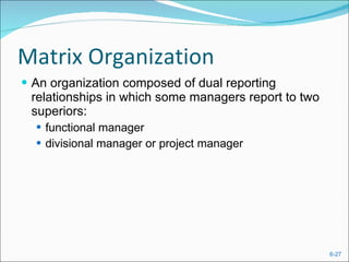 Matrix Organization An organization composed of dual reporting relationships in which some managers report to two superiors: functional manager  divisional manager or project manager 