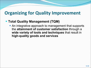 Organizing for Quality Improvement Total Quality Management (TQM) An integrative approach to management that supports the  attainment of customer satisfaction  through a  wide variety of tools and techniques  that result in  high-quality goods and services 
