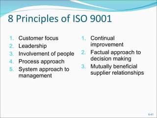 8 Principles of ISO 9001 Customer focus Leadership Involvement of people Process approach System approach to management Continual improvement Factual approach to decision making Mutually beneficial supplier relationships 