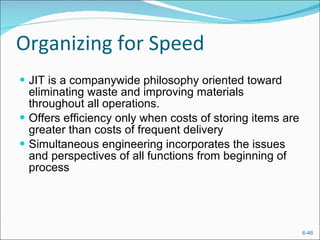 Organizing for Speed JIT is a companywide philosophy oriented toward eliminating waste and improving materials throughout all operations. Offers efficiency only when costs of storing items are greater than costs of frequent delivery Simultaneous engineering incorporates the issues and perspectives of all functions from beginning of process 