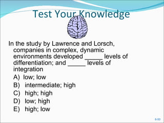 Test Your Knowledge In the study by Lawrence and Lorsch, companies in complex, dynamic environments developed _____ levels of differentiation; and _____ levels of integration A)  low; low  B) intermediate; high C) high; high D) low; high  E) high; low  