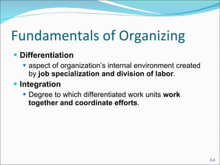 Fundamentals of Organizing Differentiation aspect of organization’s internal environment created by  job specialization and division of labor . Integration Degree to which differentiated work units  work together and coordinate efforts . 