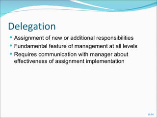 Delegation
 Assignment of new or additional responsibilities
 Fundamental feature of management at all levels
 Requires communication with manager about
 effectiveness of assignment implementation




                                                     6-14
 