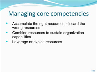 Managing core competencies
    Accumulate the right resources; discard the
     wrong resources
    Combine resources to sustain organization
     capabilities
    Leverage or exploit resources




                                                   6-32
 