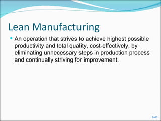 Lean Manufacturing
 An operation that strives to achieve highest possible
 productivity and total quality, cost-effectively, by
 eliminating unnecessary steps in production process
 and continually striving for improvement.




                                                          6-43
 