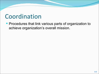 Coordination
 Procedures that link various parts of organization to
 achieve organization’s overall mission.




                                                          6-8
 