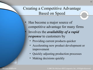 Creating a Competitive Advantage Based on Speed Has become a major source of competitive advantage for many firms Involves the  availability of a rapid response  to customers by   Providing current products quicker Accelerating new product development or improvement Quickly adjusting production processes Making decisions quickly 