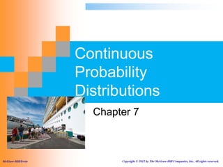 Continuous
                    Probability
                    Distributions
                      Chapter 7



McGraw-Hill/Irwin          Copyright © 2012 by The McGraw-Hill Companies, Inc. All rights reserved.
 