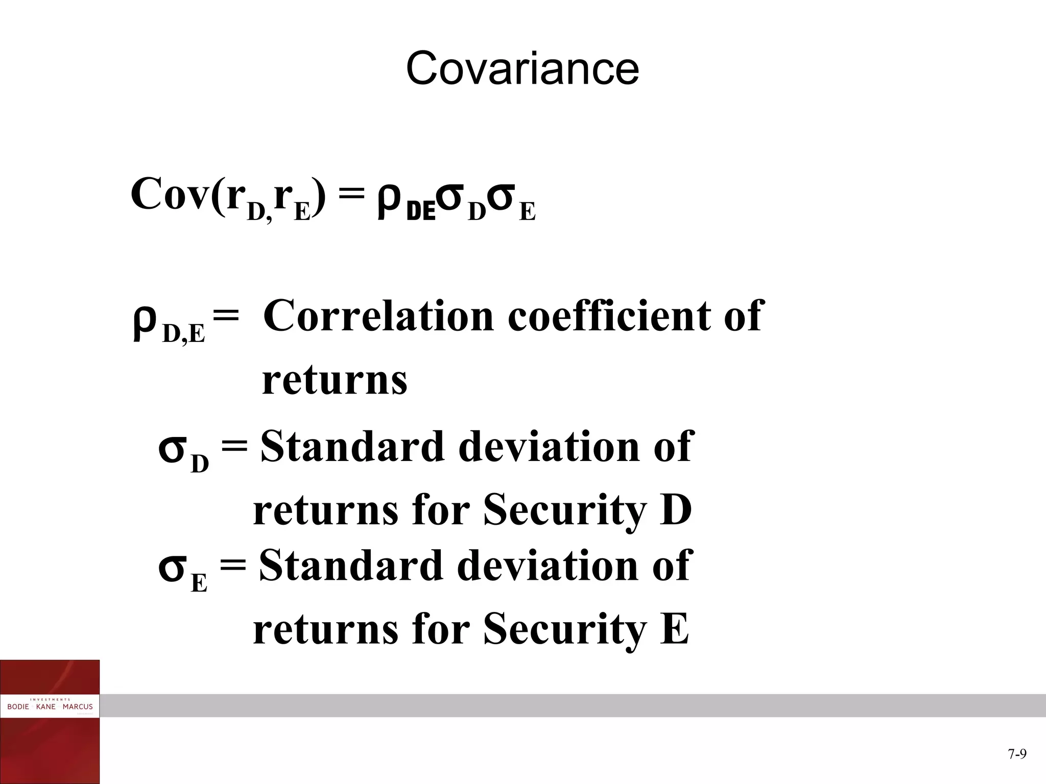 Covariance

Cov(rD,rE) = ρ DEσ Dσ E

ρ D,E = Correlation coefficient of
        returns
 σ D = Standard deviation of
        returns for Security D
 σ E = Standard deviation of
        returns for Security E

                                     7-9
 