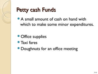 7-10
Petty cash FundsPetty cash Funds
A small amount of cash on hand with
which to make some minor expenditures.
Office supplies
Taxi fares
Doughnuts for an office meeting
 