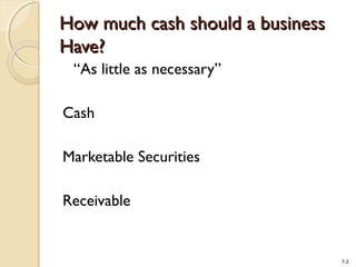 7-2
How much cash should a businessHow much cash should a business
Have?Have?
“As little as necessary”
Cash
Marketable Securities
Receivable
 