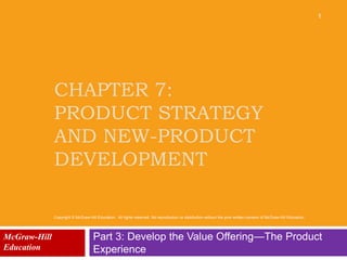 CHAPTER 7:
PRODUCT STRATEGY
AND NEW-PRODUCT
DEVELOPMENT
Part 3: Develop the Value Offering—The Product
Experience
McGraw-Hill
Education
1
Copyright © McGraw-Hill Education. All rights reserved. No reproduction or distribution without the prior written consent of McGraw-Hill Education.
 