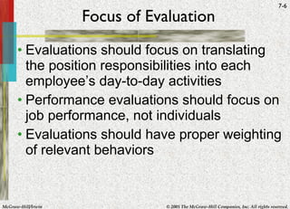 Focus of Evaluation Evaluations should focus on translating the position responsibilities into each employee’s day-to-day activities Performance evaluations should focus on job performance, not individuals Evaluations should have proper weighting of relevant behaviors 