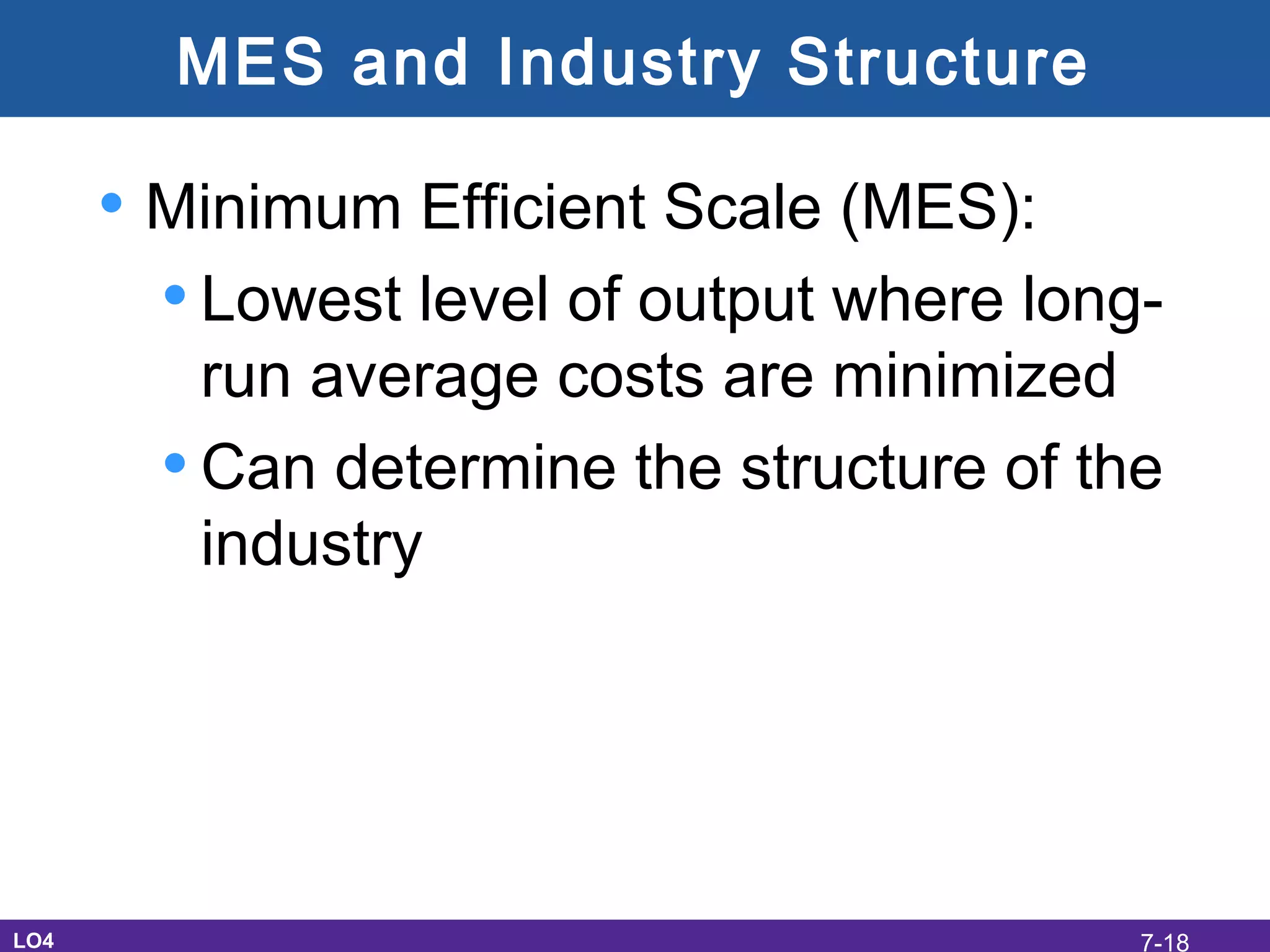 MES and Industry Structure
• Minimum Efficient Scale (MES):
•Lowest level of output where long-
run average costs are minimized
•Can determine the structure of the
industry
LO4 7-18
 