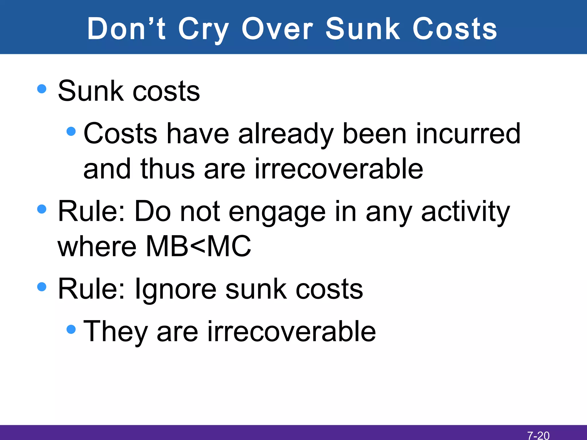 Don’t Cry Over Sunk Costs
• Sunk costs
•Costs have already been incurred
and thus are irrecoverable
• Rule: Do not engage in any activity
where MB<MC
• Rule: Ignore sunk costs
•They are irrecoverable
7-20
 