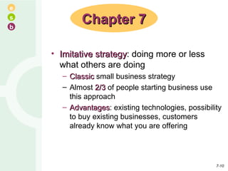 Imitative strategy : doing more or less what others are doing Classic  small business strategy Almost  2/3  of people starting business use this approach Advantages : existing technologies, possibility to buy existing businesses, customers already know what you are offering Chapter 7 7- 