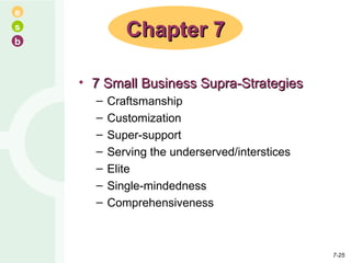 7 Small Business Supra-Strategies Craftsmanship Customization Super-support Serving the underserved/interstices Elite Single-mindedness Comprehensiveness Chapter 7 7- 