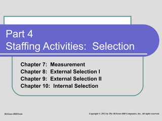 Part 4 Staffing Activities:  Selection Chapter 7:  Measurement Chapter 8:  External Selection I Chapter 9:  External Selection II Chapter 10:  Internal Selection McGraw-Hill/Irwin Copyright © 2012 by The McGraw-Hill Companies, Inc. All rights reserved. 