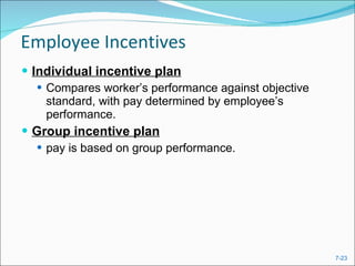 Employee Incentives  Individual incentive plan Compares worker’s performance against objective standard, with pay determined by employee’s performance. Group incentive plan pay is based on group performance.  
