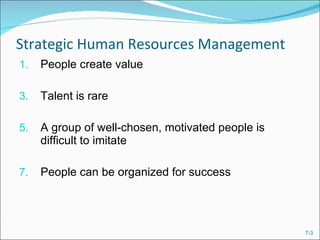 Strategic Human Resources Management People create value Talent is rare A group of well-chosen, motivated people is difficult to imitate People can be organized for success 