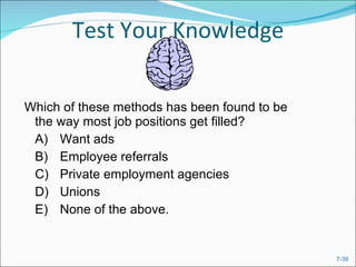 Test Your Knowledge Which of these methods has been found to be the way most job positions get filled?  A) Want ads  B) Employee referrals  C) Private employment agencies  D) Unions  E) None of the above.  