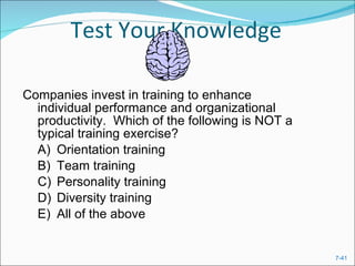 Test Your Knowledge Companies invest in training to enhance individual performance and organizational productivity.  Which of the following is NOT a typical training exercise?  A) Orientation training  B) Team training  C) Personality training  D) Diversity training  E) All of the above  