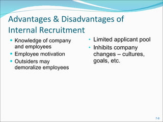 Advantages & Disadvantages of Internal Recruitment Knowledge of company and employees Employee motivation Outsiders may demoralize employees Limited applicant pool Inhibits company changes – cultures, goals, etc. 