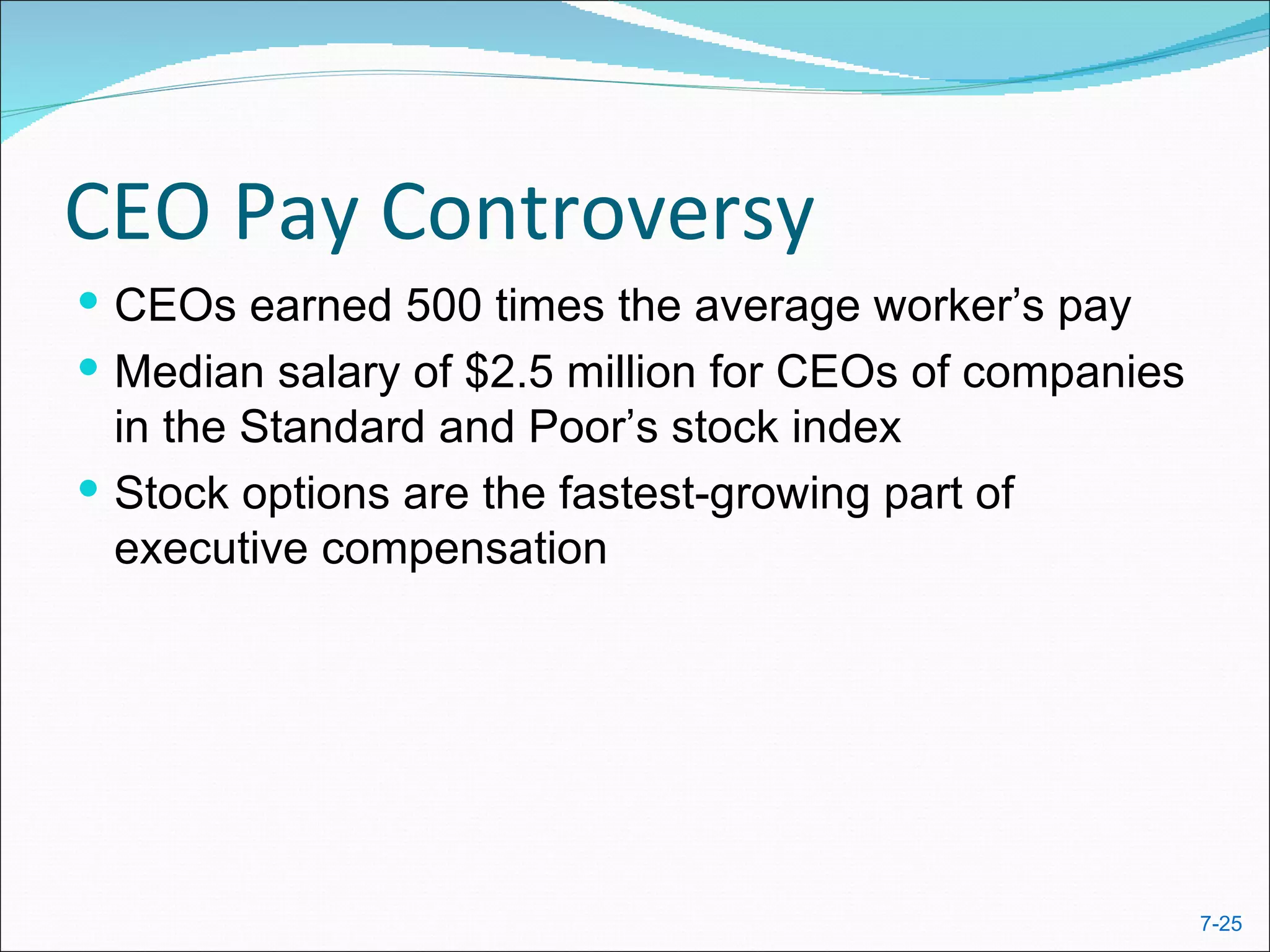 CEO Pay Controversy
 CEOs earned 500 times the average worker’s pay
 Median salary of $2.5 million for CEOs of companies
  in the Standard and Poor’s stock index
 Stock options are the fastest-growing part of
  executive compensation




                                                        7-25
 