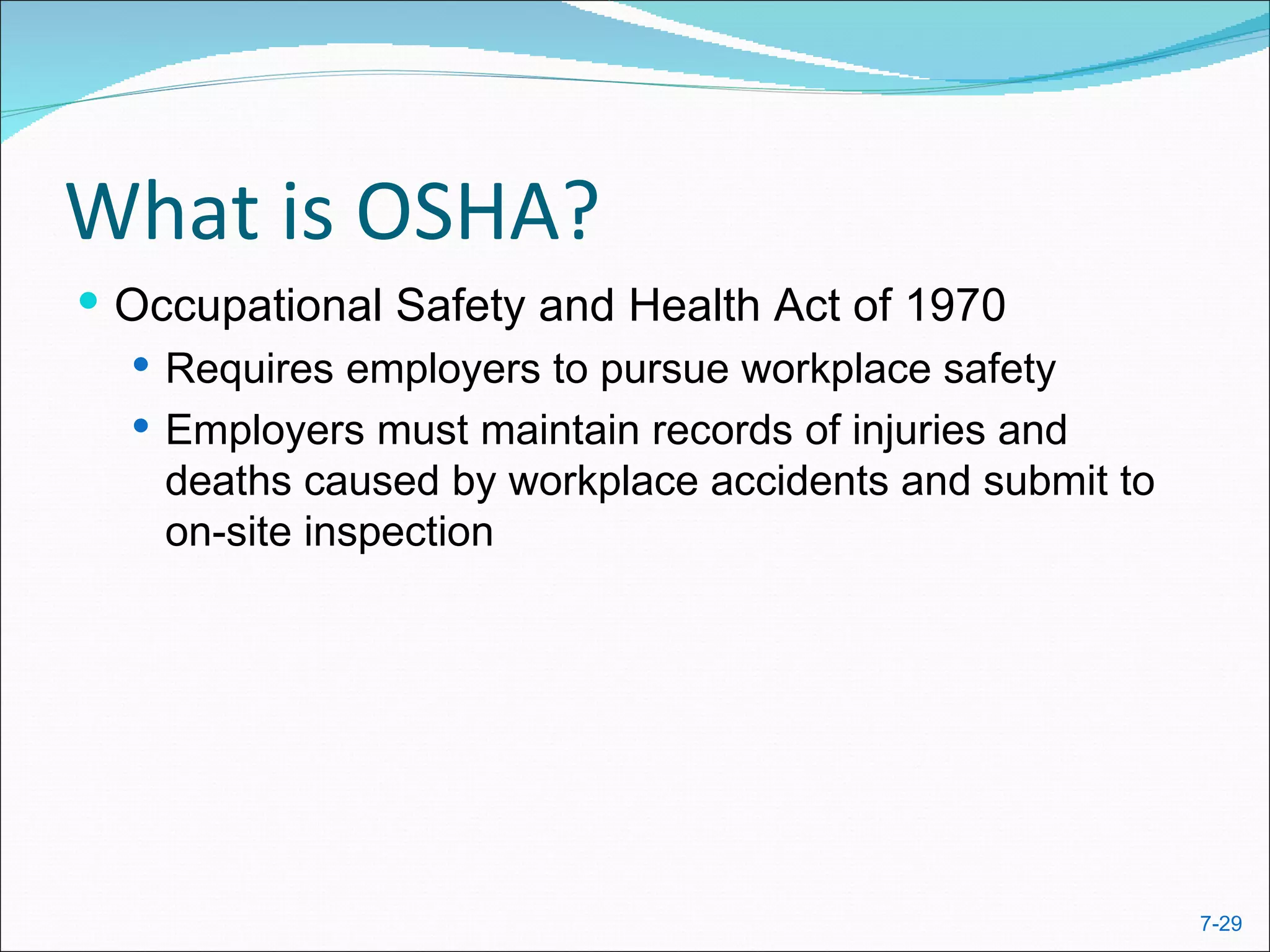 What is OSHA?
 Occupational Safety and Health Act of 1970
   Requires employers to pursue workplace safety
   Employers must maintain records of injuries and
    deaths caused by workplace accidents and submit to
    on-site inspection




                                                         7-29
 