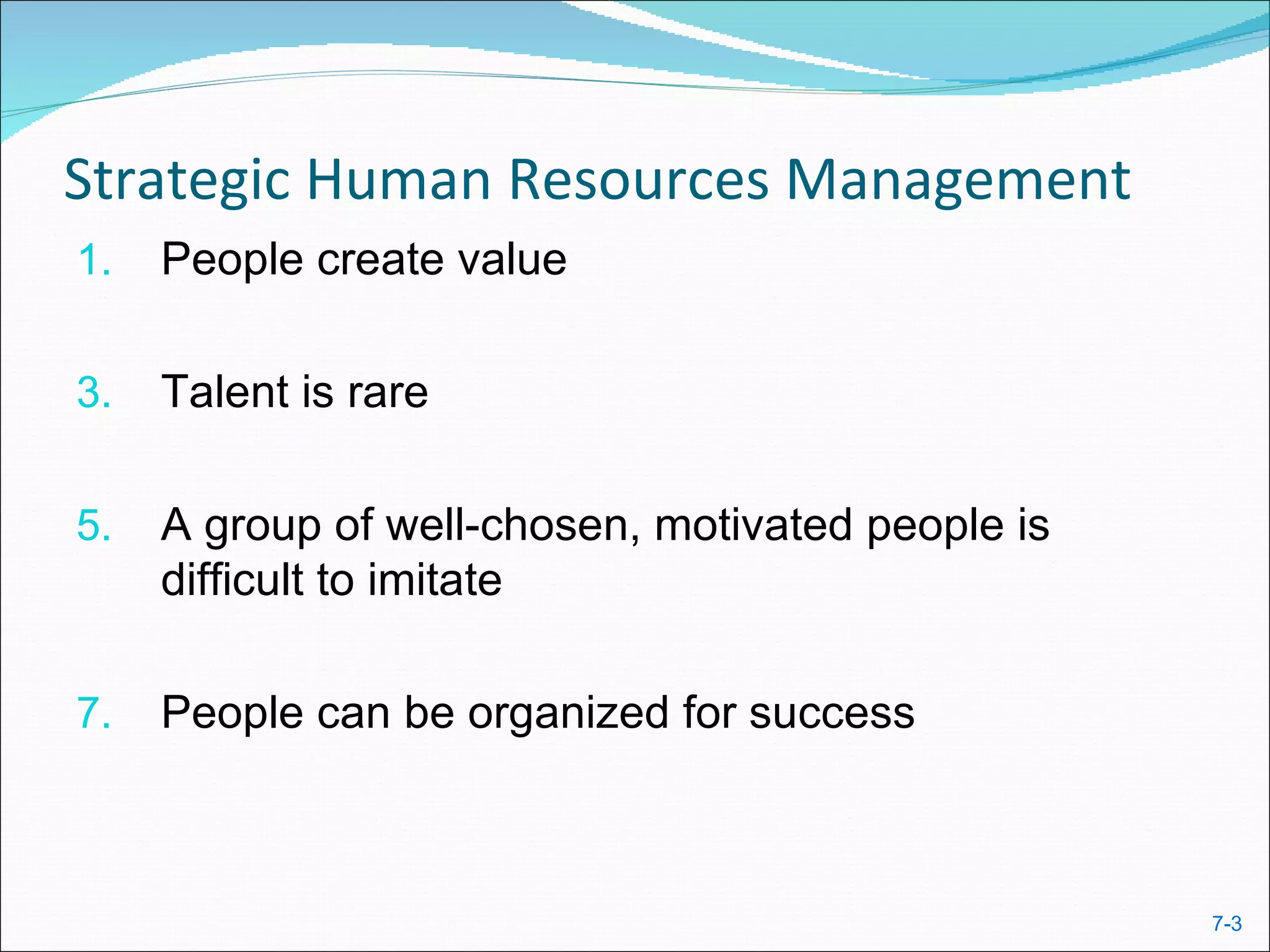 Strategic Human Resources Management
1.   People create value

3.   Talent is rare

5.   A group of well-chosen, motivated people is
     difficult to imitate

7.   People can be organized for success



                                                   7-3
 