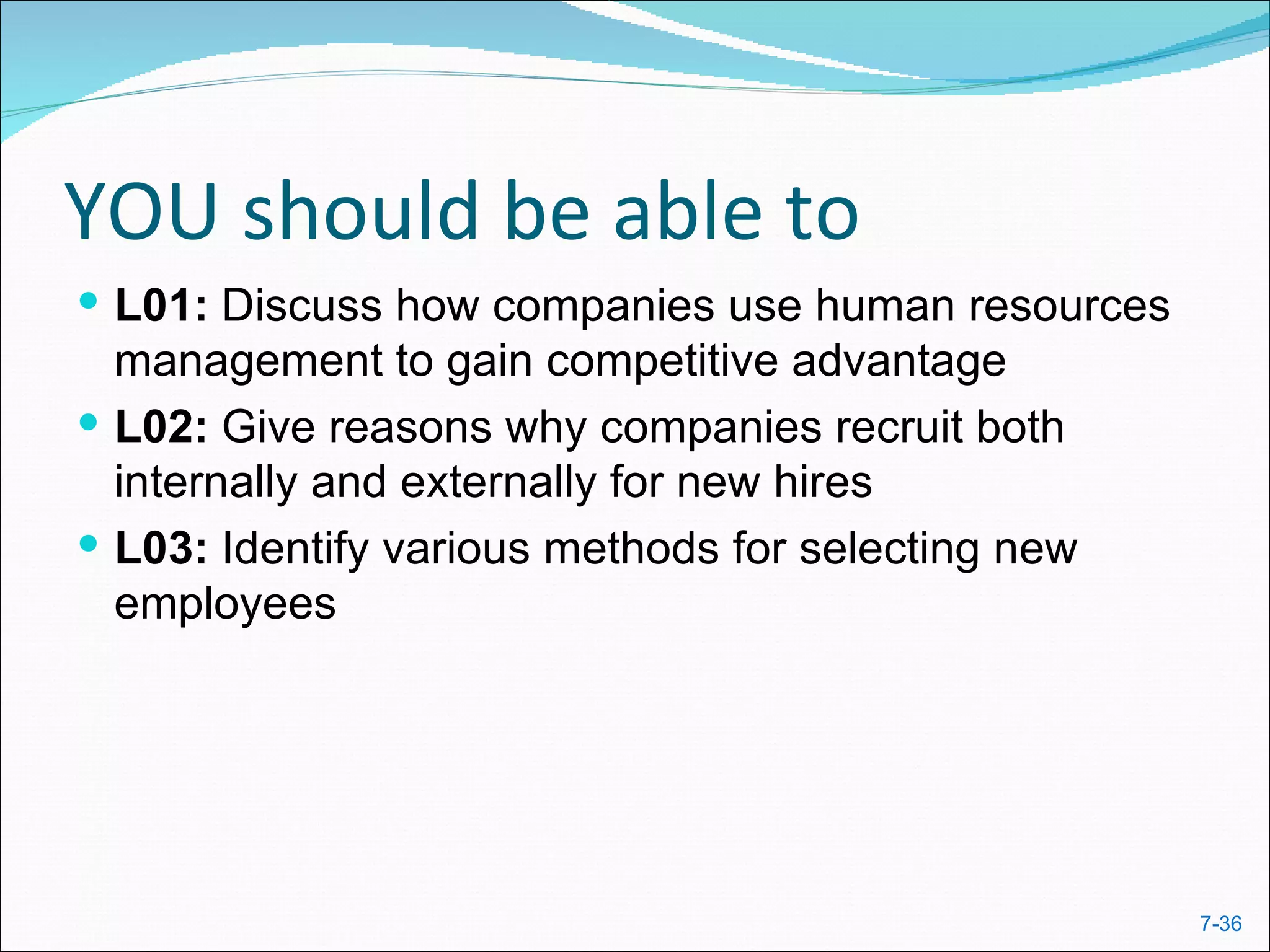 YOU should be able to
 L01: Discuss how companies use human resources
  management to gain competitive advantage
 L02: Give reasons why companies recruit both
  internally and externally for new hires
 L03: Identify various methods for selecting new
  employees




                                                    7-36
 