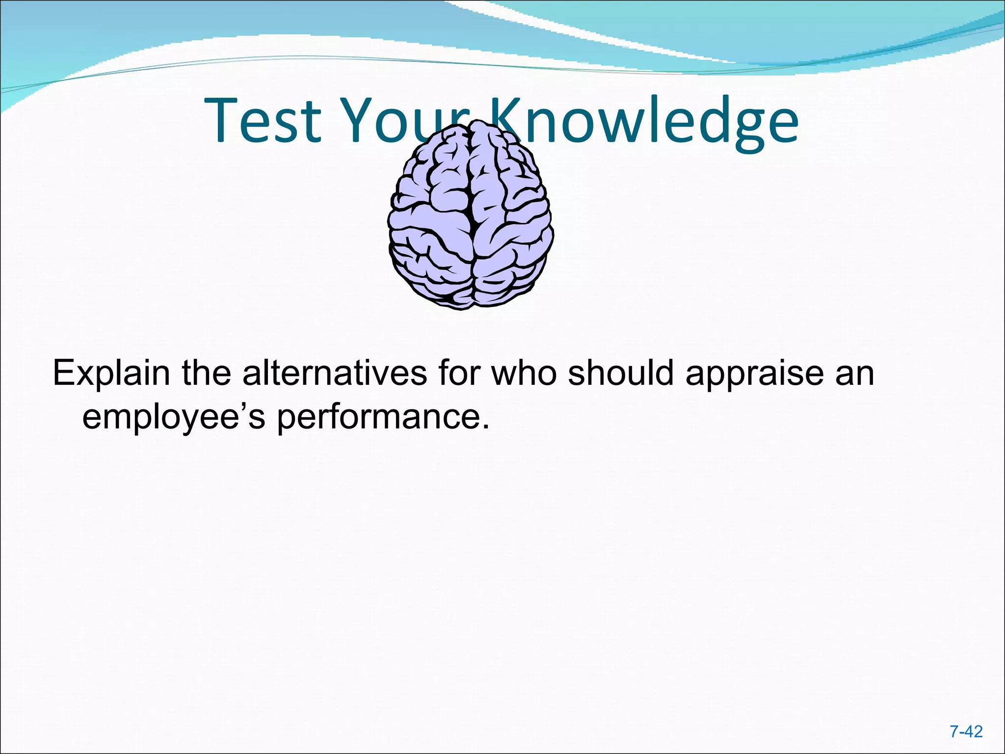 Test Your Knowledge


Explain the alternatives for who should appraise an
 employee’s performance.




                                                      7-42
 