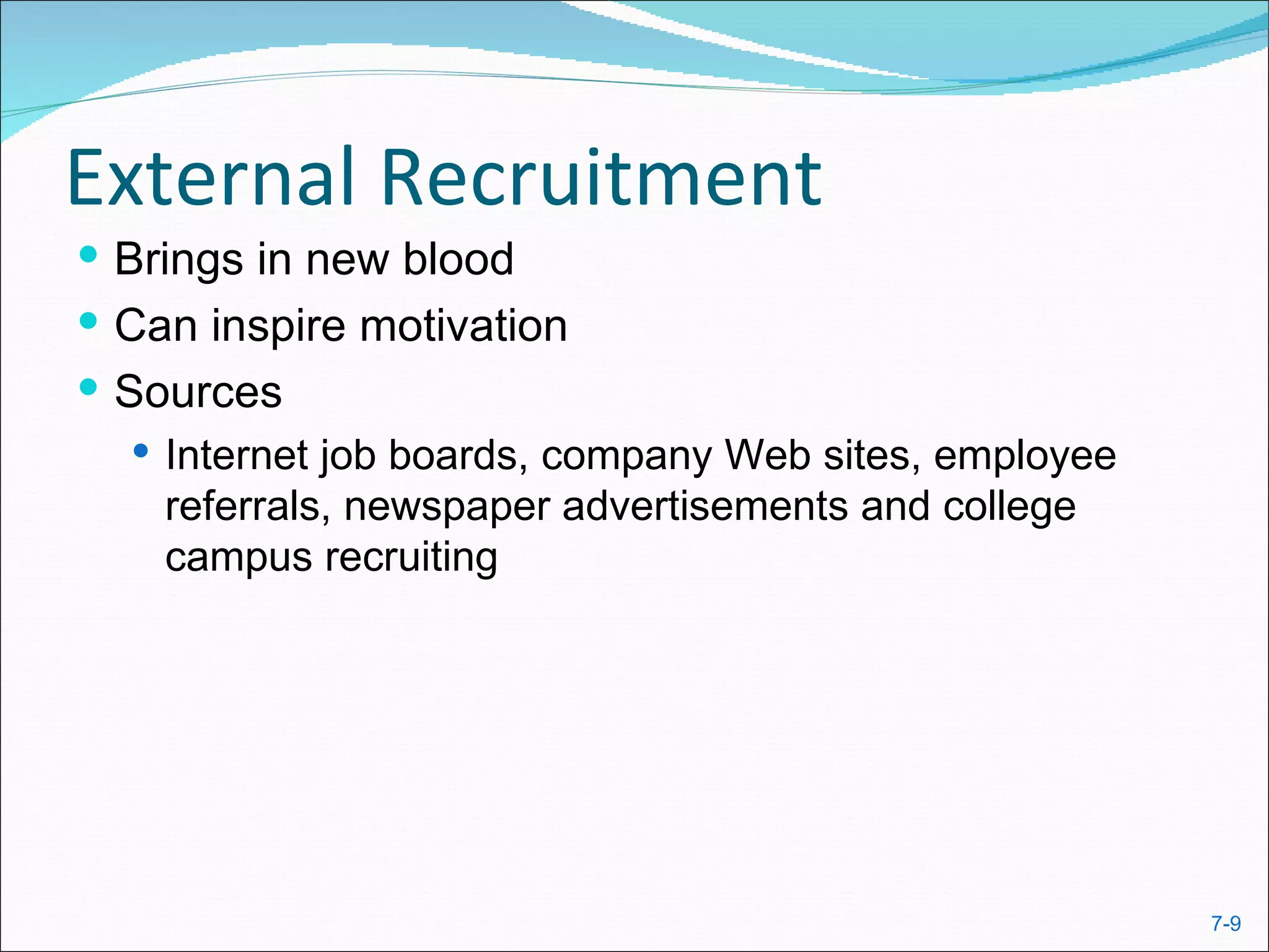 External Recruitment
 Brings in new blood
 Can inspire motivation
 Sources
    Internet job boards, company Web sites, employee
     referrals, newspaper advertisements and college
     campus recruiting




                                                        7-9
 