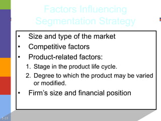 1-15
Factors Influencing
Segmentation Strategy
• Size and type of the market
• Competitive factors
• Product-related factors:
1. Stage in the product life cycle.
2. Degree to which the product may be varied
or modified.
• Firm’s size and financial position
 