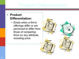 1-7
Product Differentiation
• Product
Differentiation:
– Exists when a firm’s
offerings differ or are
perceived to differ from
those of competing
firms on any attribute,
including price.
 