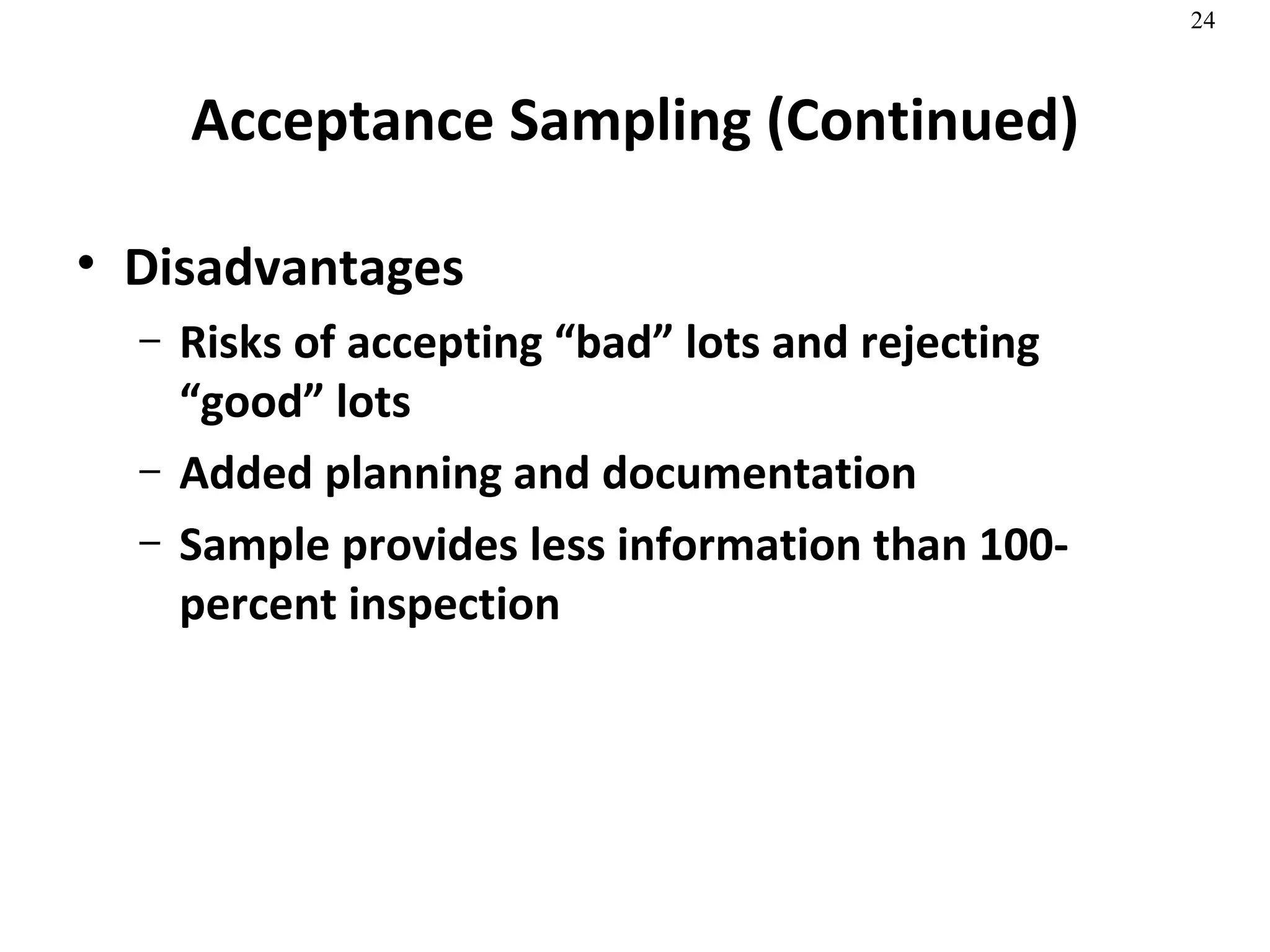 Acceptance Sampling (Continued) Disadvantages Risks of accepting “bad” lots and rejecting “good” lots Added planning and documentation Sample provides less information than 100-percent inspection  