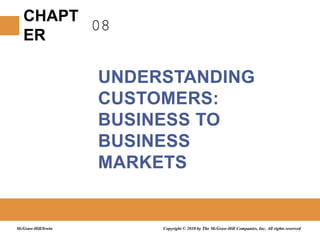 08 UNDERSTANDING CUSTOMERS: BUSINESS TO BUSINESS MARKETS Copyright © 2010 by The McGraw-Hill Companies, Inc. All rights reserved McGraw-Hill/Irwin 