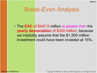 Break-Even Analysis The   EAC  of $447.5  million  is greater than  the  yearly depreciation  of $300 million , because we implicitly assume that the $1,500 million investment could have been invested at 15%. 