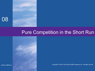 Pure Competition in the Short Run
08
Copyright © 2012 by The McGraw-Hill Companies, Inc. All rights reserved.McGraw-Hill/Irwin
 